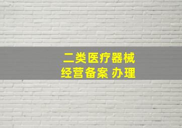 二类医疗器械经营备案 办理